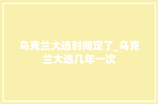 乌克兰大选时间定了_乌克兰大选几年一次 冰箱