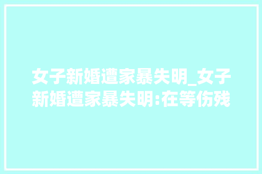 女子新婚遭家暴失明_女子新婚遭家暴失明:在等伤残鉴定 冰箱