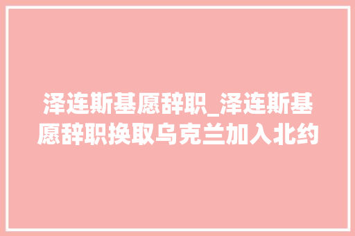 泽连斯基愿辞职_泽连斯基愿辞职换取乌克兰加入北约 冰箱