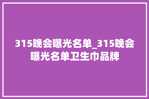 315晚会曝光名单_315晚会曝光名单卫生巾品牌 冰箱