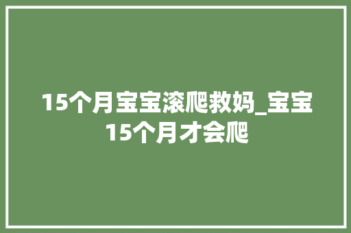 15个月宝宝滚爬救妈_宝宝15个月才会爬 冰箱