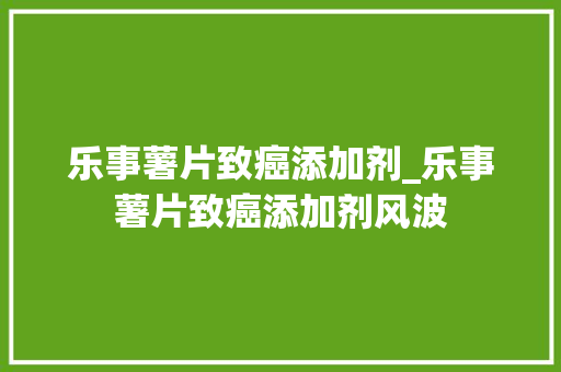 乐事薯片致癌添加剂_乐事薯片致癌添加剂风波 冰箱