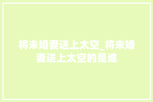将未婚妻送上太空_将未婚妻送上太空的是谁 冰箱